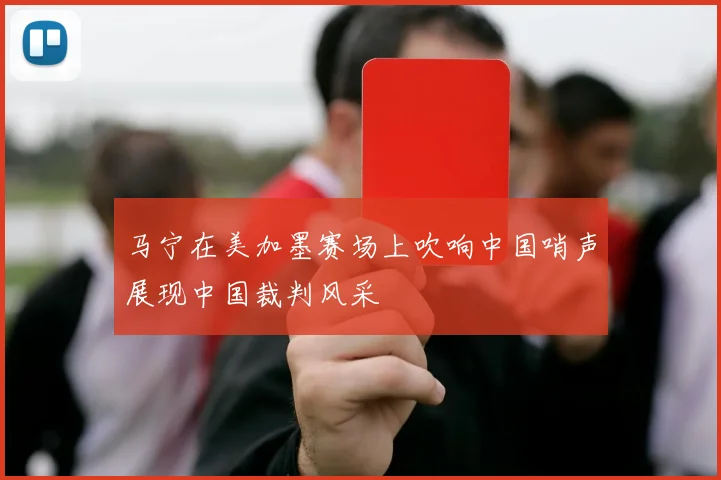 马宁在美加墨赛场上吹响中国哨声展现中国裁判风采