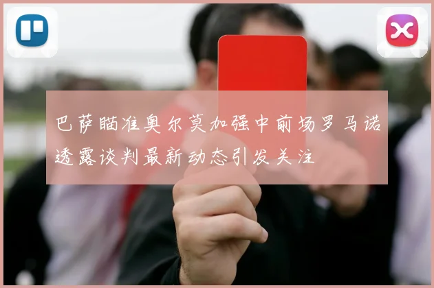 巴萨瞄准奥尔莫加强中前场罗马诺透露谈判最新动态引发关注
