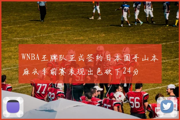 WNBA王牌队正式签约日本国手山本麻衣季前赛表现出色砍下24分