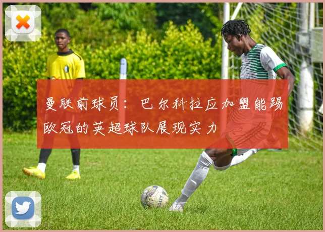 曼联前球员：巴尔科拉应加盟能踢欧冠的英超球队展现实力