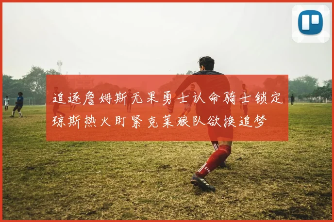 追逐詹姆斯无果勇士认命骑士锁定琼斯热火盯紧克莱狼队欲换追梦