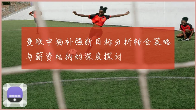 曼联中场补强新目标分析转会策略与薪资结构的深度探讨